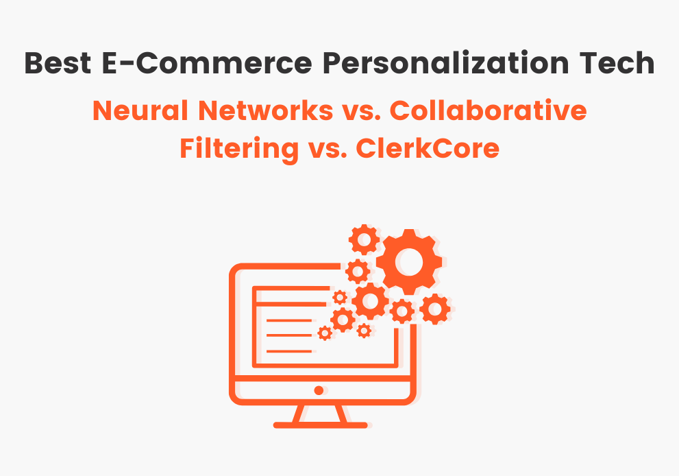 E-Commerce Personalization Tech: Neural Networks vs. Collaborative Filtering vs. ClerkCore
